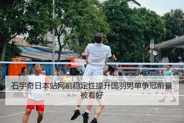 石宇奇日本站网前稳定性提升国羽男单争冠前景被看好